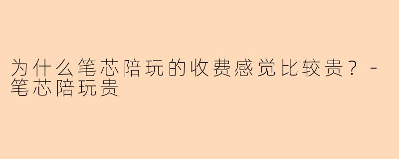 为什么笔芯陪玩的收费感觉比较贵？-笔芯陪玩贵