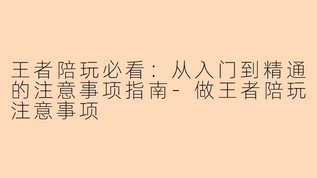 王者陪玩必看：从入门到精通的注意事项指南-做王者陪玩注意事项