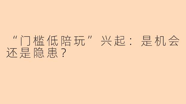 “门槛低陪玩”兴起：是机会还是隐患？