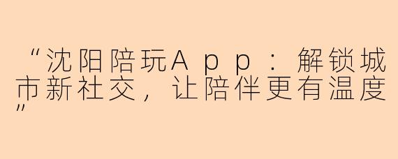 “沈阳陪玩App：解锁城市新社交，让陪伴更有温度”