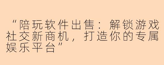 “陪玩软件出售：解锁游戏社交新商机，打造你的专属娱乐平台”