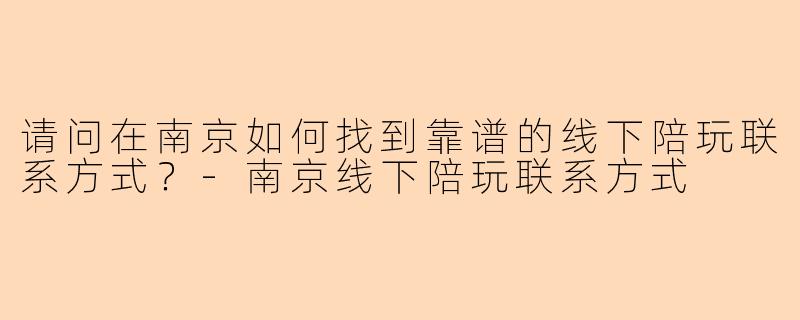请问在南京如何找到靠谱的线下陪玩联系方式？-南京线下陪玩联系方式