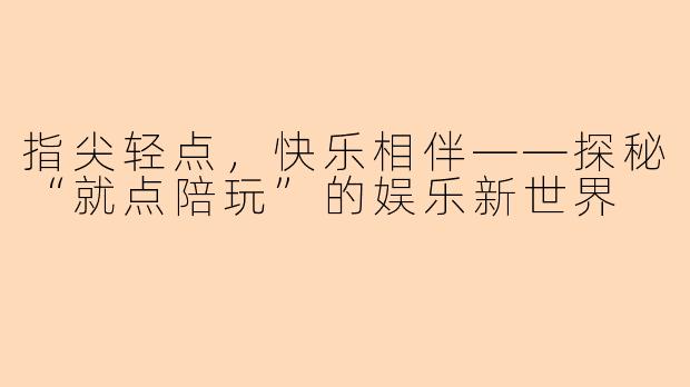指尖轻点，快乐相伴——探秘“就点陪玩”的娱乐新世界