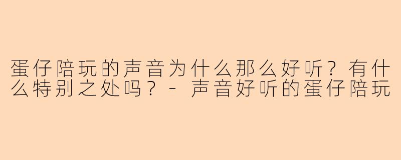 蛋仔陪玩的声音为什么那么好听？有什么特别之处吗？-声音好听的蛋仔陪玩
