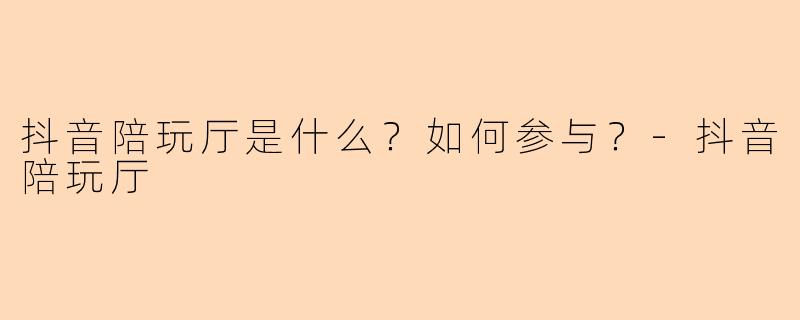 抖音陪玩厅是什么?如何参与?
