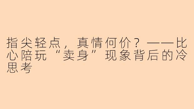 指尖轻点，真情何价？——比心陪玩“卖身”现象背后的冷思考