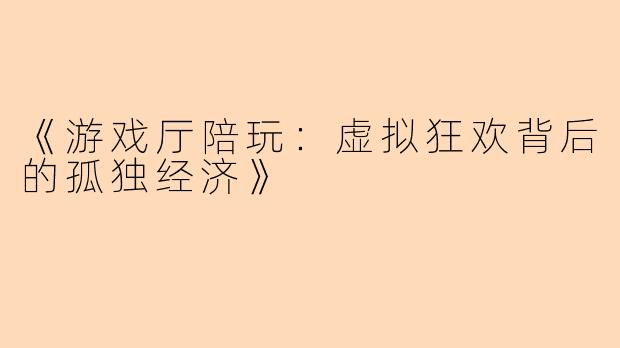 《游戏厅陪玩：虚拟狂欢背后的孤独经济》