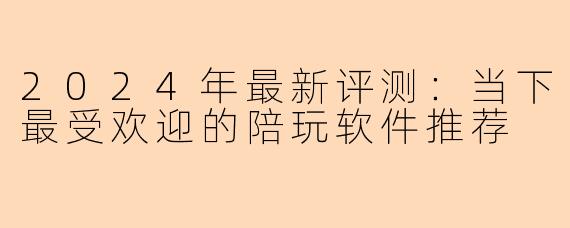 2024年最新评测：当下最受欢迎的陪玩软件推荐
