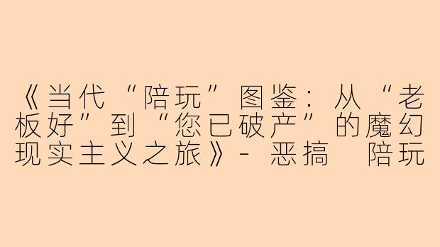 《当代“陪玩”图鉴：从“老板好”到“您已破产”的魔幻现实主义之旅》