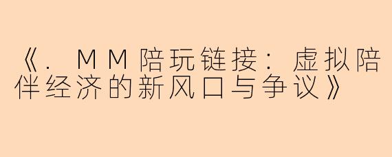 《.MM陪玩链接：虚拟陪伴经济的新风口与争议》