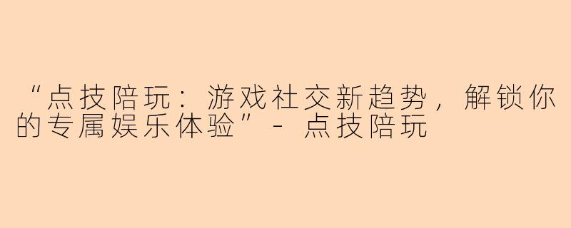 “点技陪玩：游戏社交新趋势，解锁你的专属娱乐体验”-点技陪玩