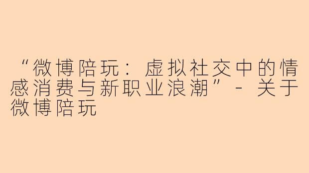 “微博陪玩：虚拟社交中的情感消费与新职业浪潮”-关于微博陪玩