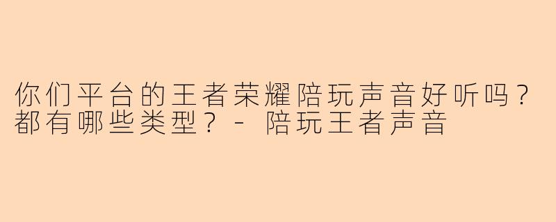 你们平台的王者荣耀陪玩声音好听吗？都有哪些类型？