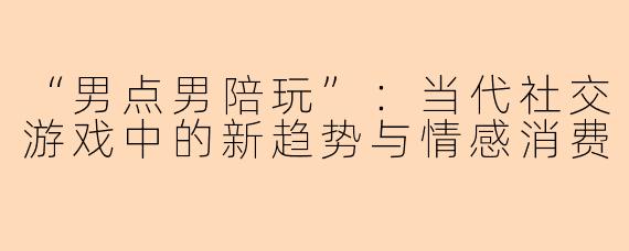 “男点男陪玩”：当代社交游戏中的新趋势与情感消费