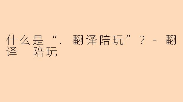 什么是“.翻译陪玩”？-翻译 陪玩
