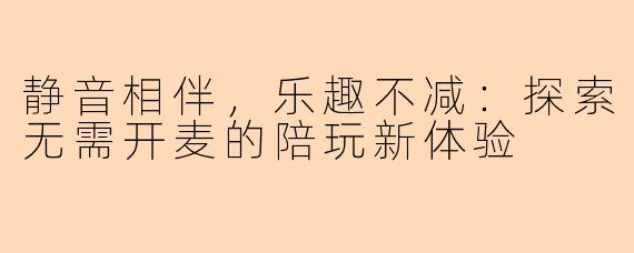 静音相伴，乐趣不减：探索无需开麦的陪玩新体验