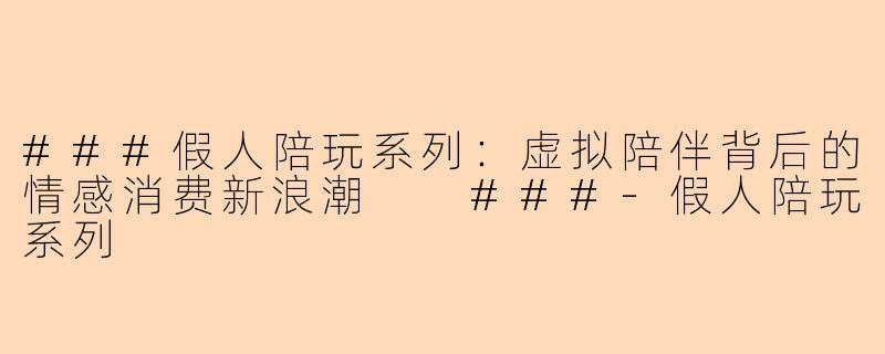 ###假人陪玩系列：虚拟陪伴背后的情感消费新浪潮

###-假人陪玩系列