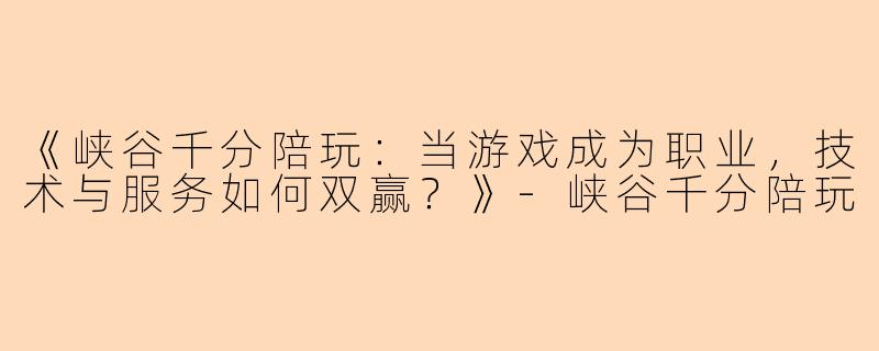 《峡谷千分陪玩：当游戏成为职业，技术与服务如何双赢？》-峡谷千分陪玩
