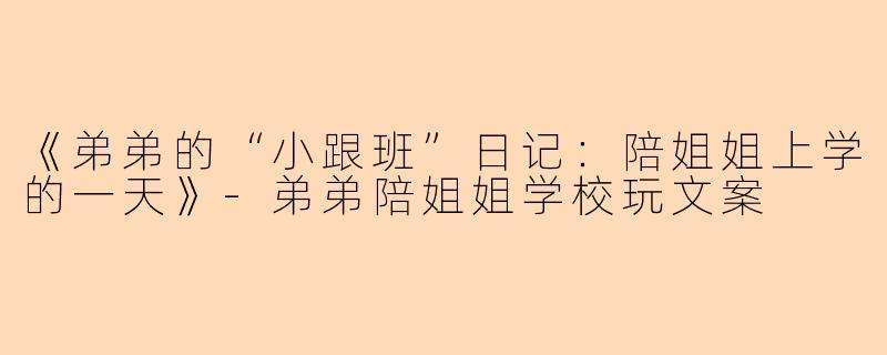 《弟弟的“小跟班”日记：陪姐姐上学的一天》-弟弟陪姐姐学校玩文案