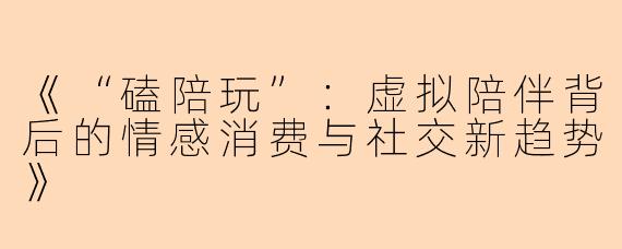 《“磕陪玩”：虚拟陪伴背后的情感消费与社交新趋势》
