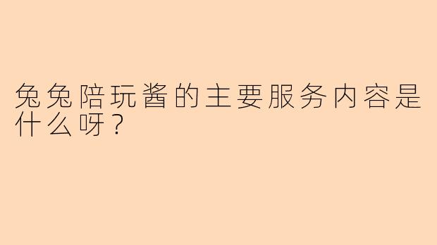 兔兔陪玩酱的主要服务内容是什么呀？