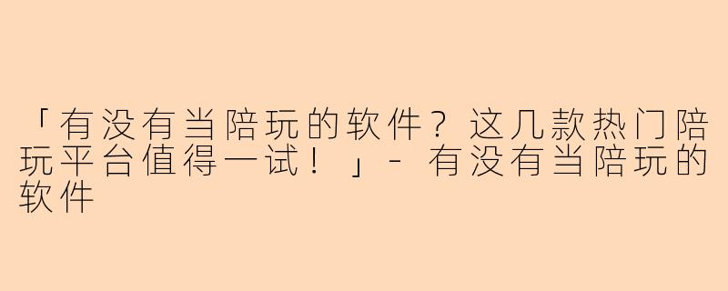 「有没有当陪玩的软件？这几款热门陪玩平台值得一试！」-有没有当陪玩的软件