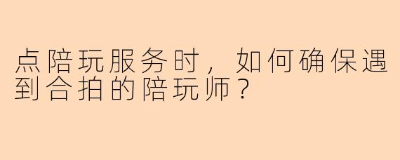 点陪玩服务时，如何确保遇到合拍的陪玩师？