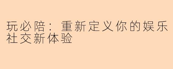 玩必陪：重新定义你的娱乐社交新体验
