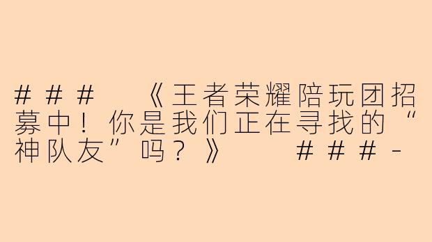 ###
《王者荣耀陪玩团招募中！你是我们正在寻找的“神队友”吗？》

###-有没有陪玩团招人王者