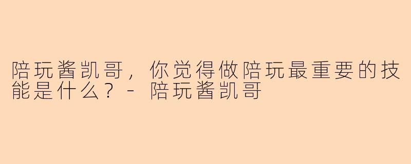 陪玩酱凯哥,你觉得做陪玩最重要的技能是什么?