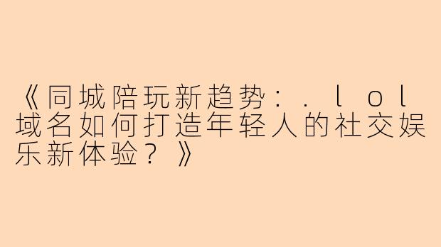 《同城陪玩新趋势：.lol域名如何打造年轻人的社交娱乐新体验？》