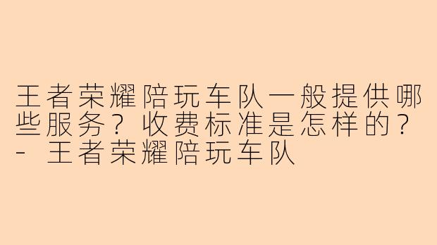 王者荣耀陪玩车队一般提供哪些服务？收费标准是怎样的？-王者荣耀陪玩车队