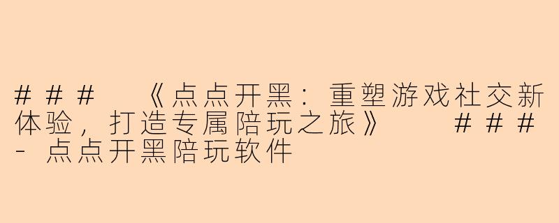 ###
《点点开黑：重塑游戏社交新体验，打造专属陪玩之旅》

###-点点开黑陪玩软件
