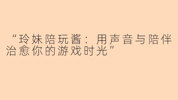 “玲妹陪玩酱：用声音与陪伴治愈你的游戏时光”