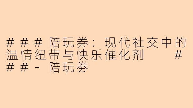 ###陪玩券：现代社交中的温情纽带与快乐催化剂

###-陪玩劵