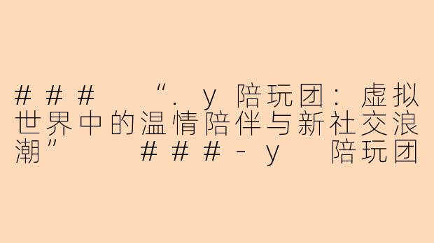 ###
“.y陪玩团：虚拟世界中的温情陪伴与新社交浪潮”

###-y 陪玩团