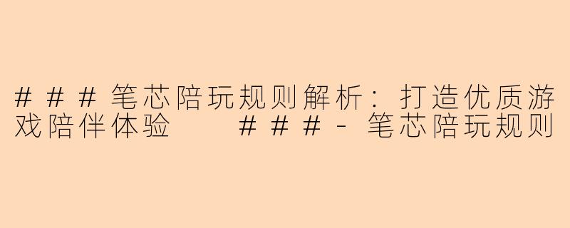 ###笔芯陪玩规则解析：打造优质游戏陪伴体验

###-笔芯陪玩规则