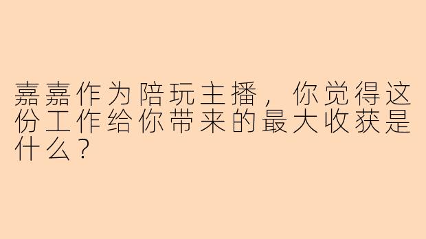 嘉嘉作为陪玩主播，你觉得这份工作给你带来的最大收获是什么？