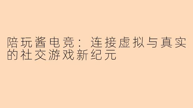 陪玩酱电竞:连接虚拟与真实的社交游戏新纪元