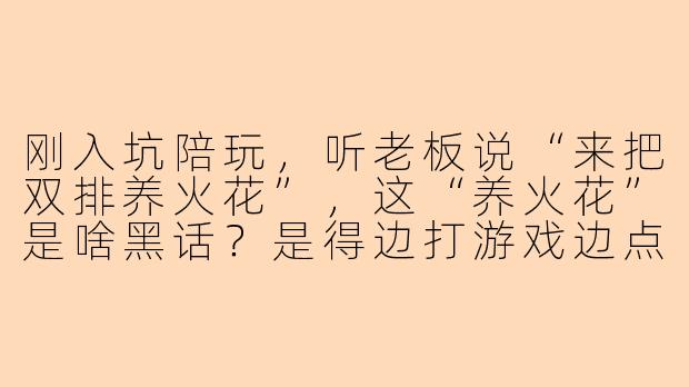 刚入坑陪玩，听老板说“来把双排养火花”，这“养火花”是啥黑话？是得边打游戏边点烟花吗？