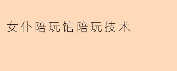 女仆陪玩馆陪玩技术