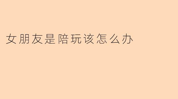 女朋友是陪玩该怎么办