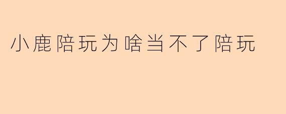 小鹿陪玩为啥当不了陪玩