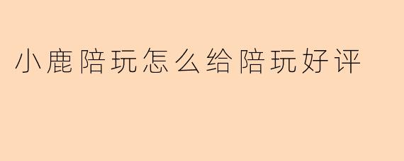 小鹿陪玩怎么给陪玩好评