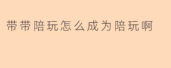 带带陪玩怎么成为陪玩啊