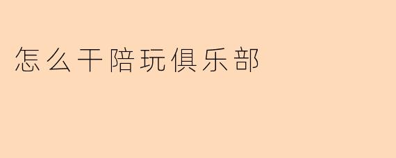 怎么干陪玩俱乐部