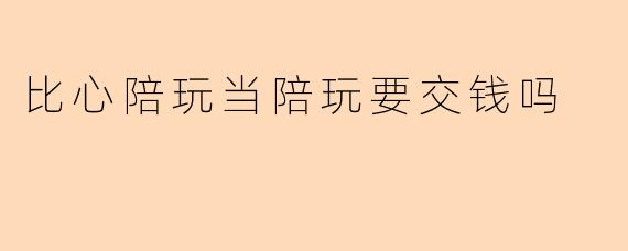 比心陪玩当陪玩要交钱吗
