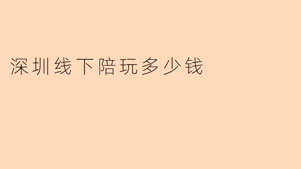 深圳线下陪玩多少钱