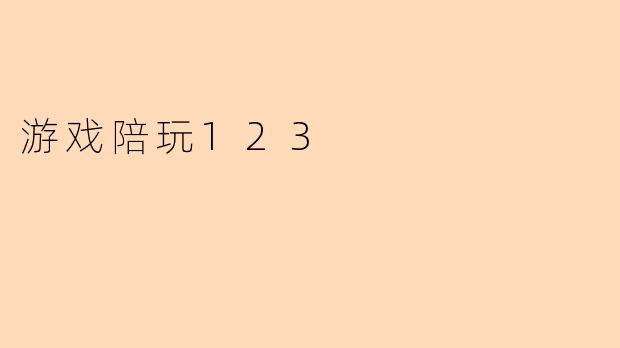 “游戏陪玩123：从娱乐消遣到新兴职业的全面解析”