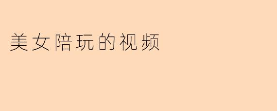 美女陪玩的视频